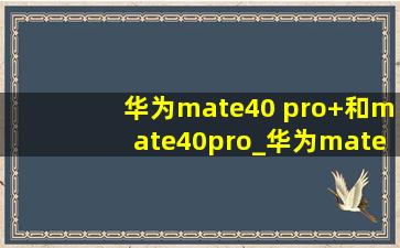 华为mate40 pro+和mate40pro_华为mate40 pro+和mate40pro拍照